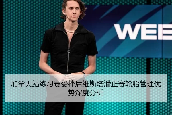 加拿大站练习赛受挫后维斯塔潘正赛轮胎管理优势深度分析（xingkong）